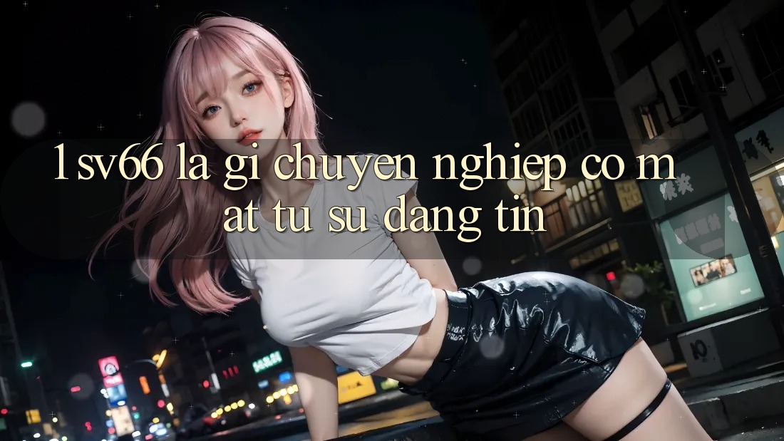 1. SV66 Là Gì? Chuyên nghiệp Có mặt Từ Sự Đáng tin 1. SV66 Là Gì? Chuyên nghiệp Có mặt Từ Sự Đáng tin