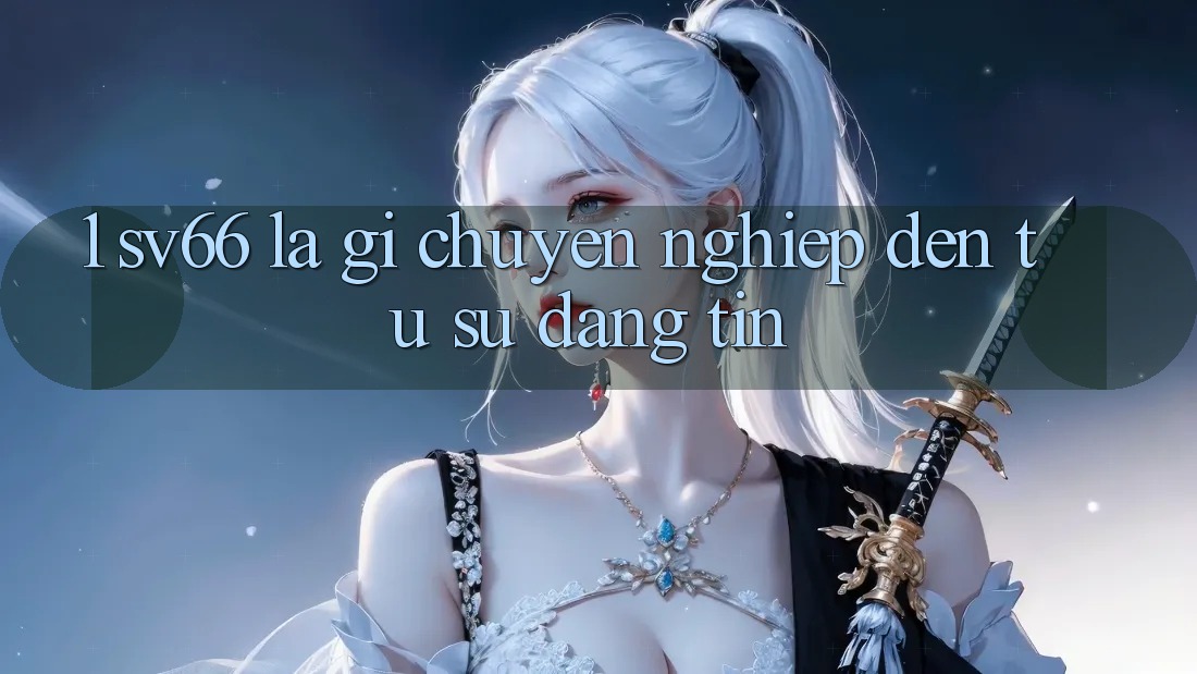 1. SV66 Là Gì? Chuyên nghiệp Đến Từ Sự Đáng tin 1. SV66 Là Gì? Chuyên nghiệp Đến Từ Sự Đáng tin