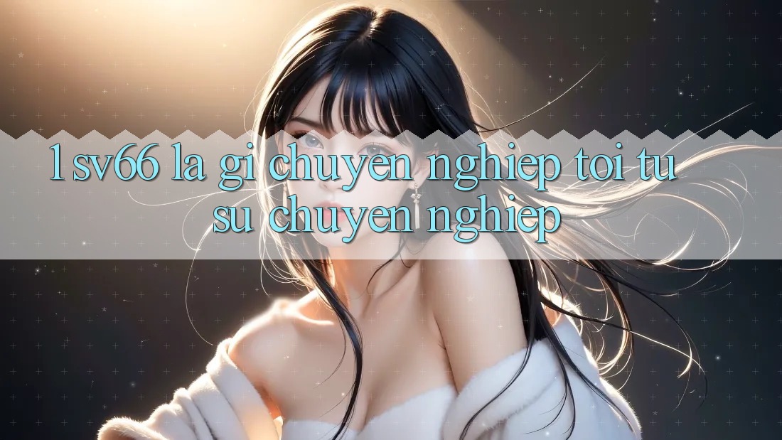 1. SV66 Là Gì? Chuyên nghiệp Tới Từ Sự Chuyên nghiệp 1. SV66 Là Gì? Chuyên nghiệp Tới Từ Sự Chuyên nghiệp