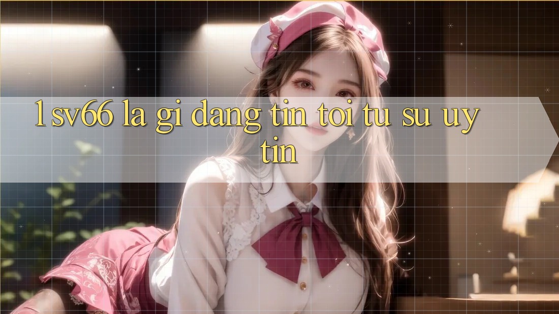 1. SV66 Là Gì? Đáng tin Tới Từ Sự Uy tín 1. SV66 Là Gì? Đáng tin Tới Từ Sự Uy tín