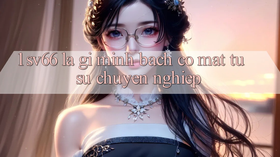 1. SV66 Là Gì? Minh bạch Có mặt Từ Sự Chuyên nghiệp 1. SV66 Là Gì? Minh bạch Có mặt Từ Sự Chuyên nghiệp