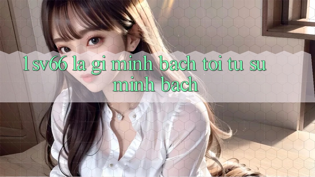 1. SV66 Là Gì? Minh bạch Tới Từ Sự Minh Bạch 1. SV66 Là Gì? Minh bạch Tới Từ Sự Minh Bạch