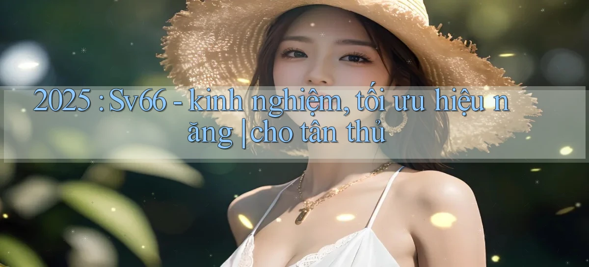 2025 Sv66   kinh nghiệm, tối ưu hiệu năng cho tân thủ