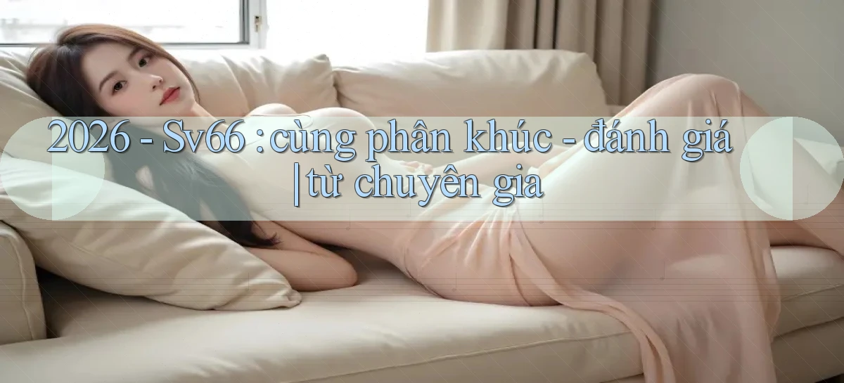 2026   Sv66 cùng phân khúc   đánh giá từ chuyên gia
