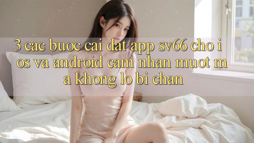3. Các bước Cài đặt App SV66 Cho iOS Và Android - Cảm nhận Mượt Mà Không Lo Bị Chặn