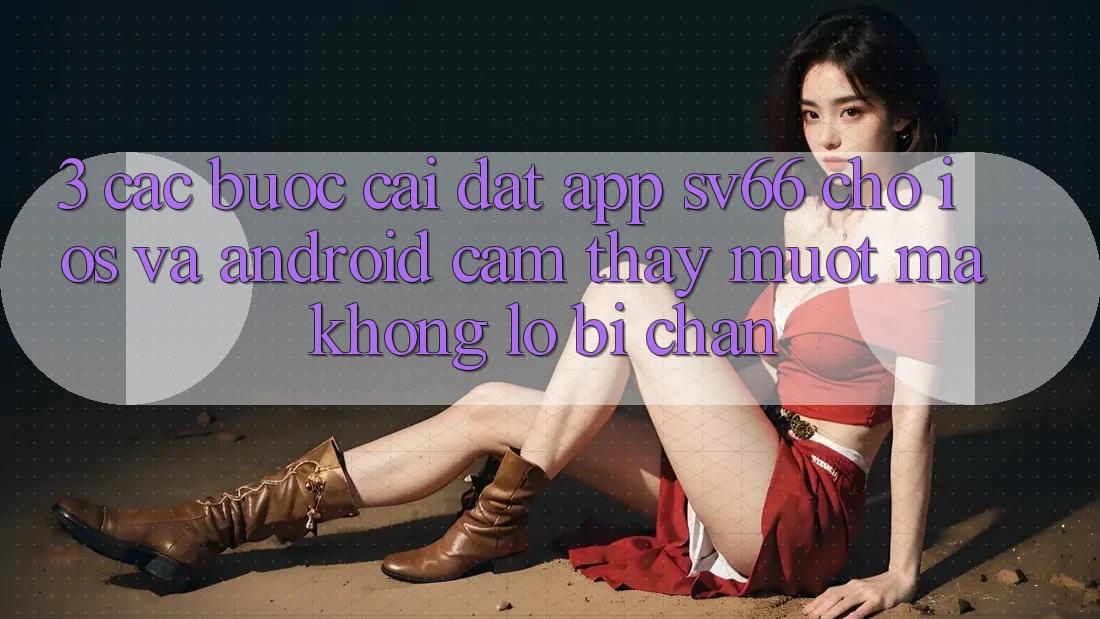 3. Các bước Cài đặt App SV66 Cho iOS Và Android - Cảm thấy Mượt Mà Không Lo Bị Chặn 3. Các bước Cài đặt App SV66 Cho iOS Và Android - Cảm thấy Mượt Mà Không Lo Bị Chặn