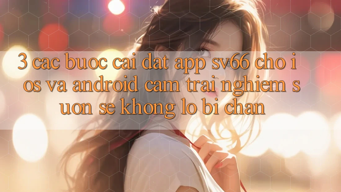 3. Các bước Cài đặt App SV66 Cho iOS Và Android - Cảm trải nghiệm Suôn sẻ Không Lo Bị Chặn