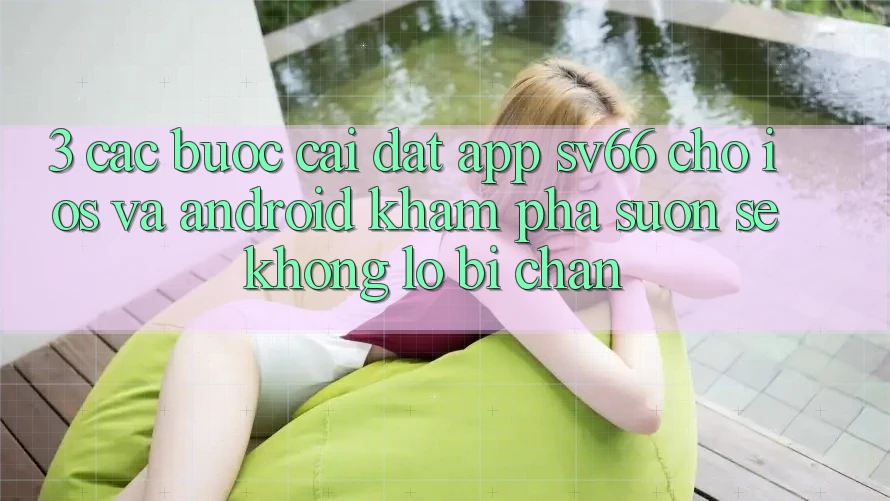 3. Các bước Cài đặt App SV66 Cho iOS Và Android - Khám phá Suôn sẻ Không Lo Bị Chặn 3. Các bước Cài đặt App SV66 Cho iOS Và Android - Khám phá Suôn sẻ Không Lo Bị Chặn