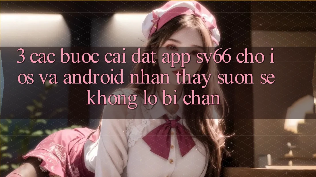 3. Các bước Cài đặt App SV66 Cho iOS Và Android - Nhận thấy Suôn sẻ Không Lo Bị Chặn
