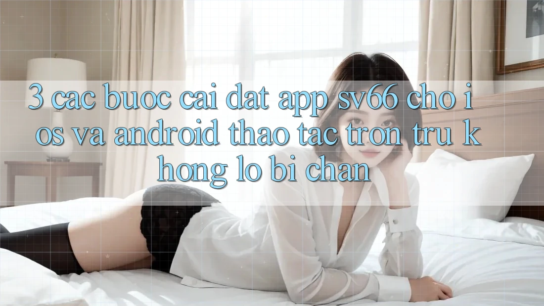 3. Các bước Cài đặt App SV66 Cho iOS Và Android - Thao tác Trơn tru Không Lo Bị Chặn 3. Các bước Cài đặt App SV66 Cho iOS Và Android - Thao tác Trơn tru Không Lo Bị Chặn