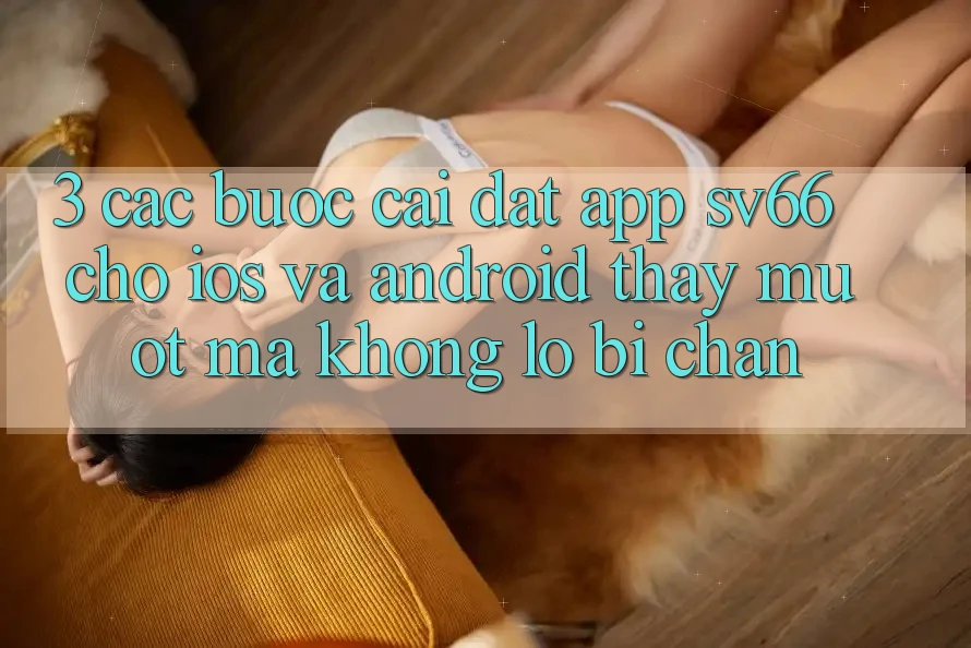 3. Các bước Cài đặt App SV66 Cho iOS Và Android - Thấy Mượt Mà Không Lo Bị Chặn 3. Các bước Cài đặt App SV66 Cho iOS Và Android - Thấy Mượt Mà Không Lo Bị Chặn