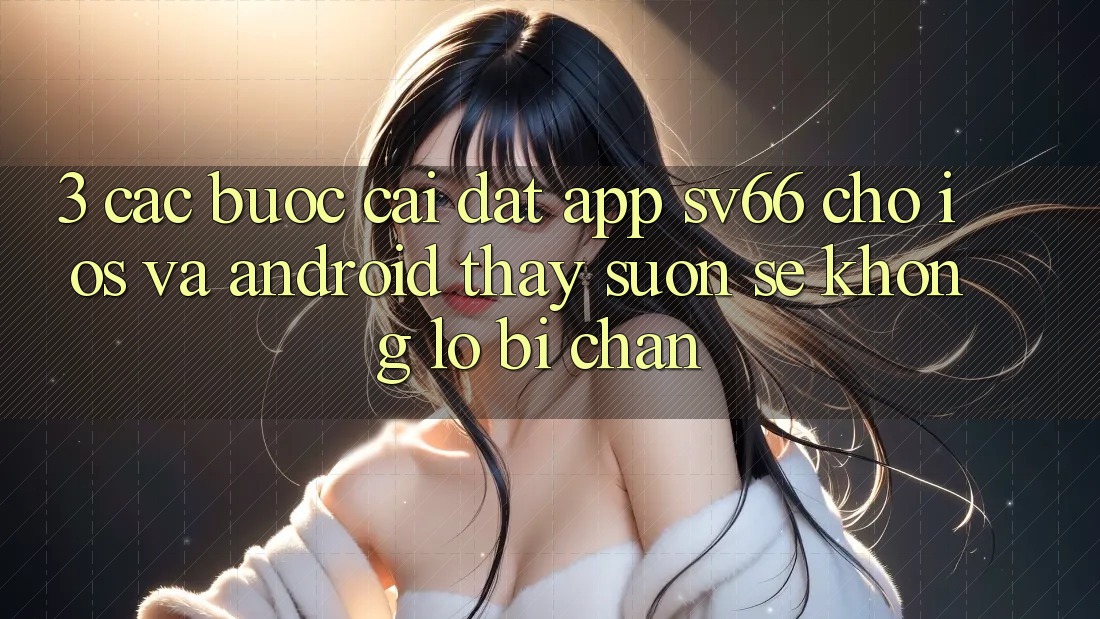 3. Các bước Cài đặt App SV66 Cho iOS Và Android - Thấy Suôn sẻ Không Lo Bị Chặn 3. Các bước Cài đặt App SV66 Cho iOS Và Android - Thấy Suôn sẻ Không Lo Bị Chặn