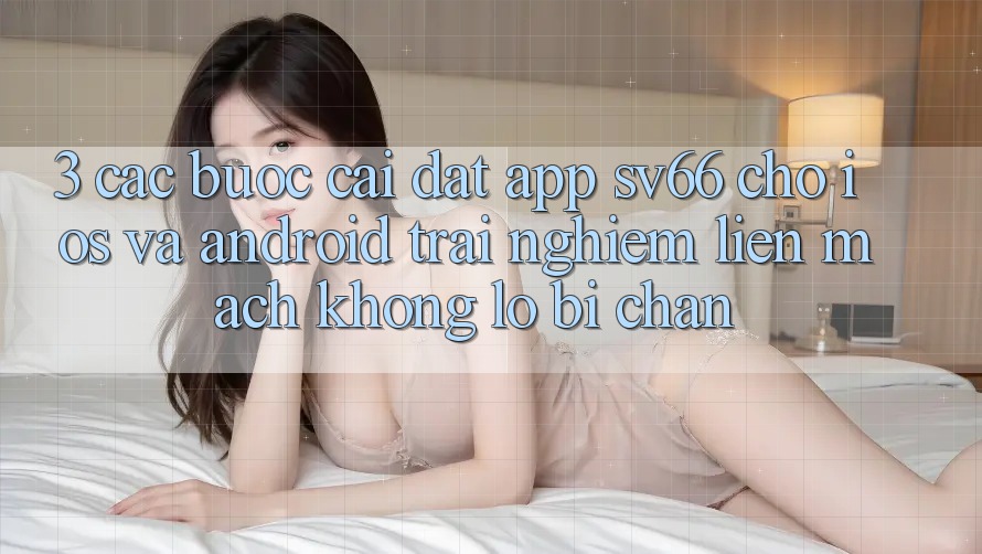 3. Các bước Cài đặt App SV66 Cho iOS Và Android - Trải Nghiệm Liền mạch Không Lo Bị Chặn 3. Các bước Cài đặt App SV66 Cho iOS Và Android - Trải Nghiệm Liền mạch Không Lo Bị Chặn