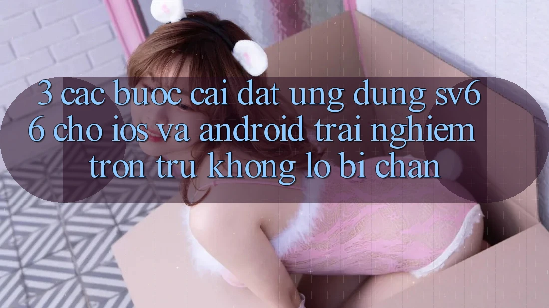 3. Các bước Cài đặt Ứng dụng SV66 Cho iOS Và Android - Trải Nghiệm Trơn tru Không Lo Bị Chặn
