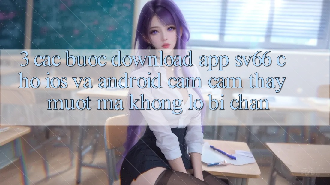 3. Các bước Download App SV66 Cho iOS Và Android - Cảm cảm thấy Mượt Mà Không Lo Bị Chặn 3. Các bước Download App SV66 Cho iOS Và Android - Cảm cảm thấy Mượt Mà Không Lo Bị Chặn