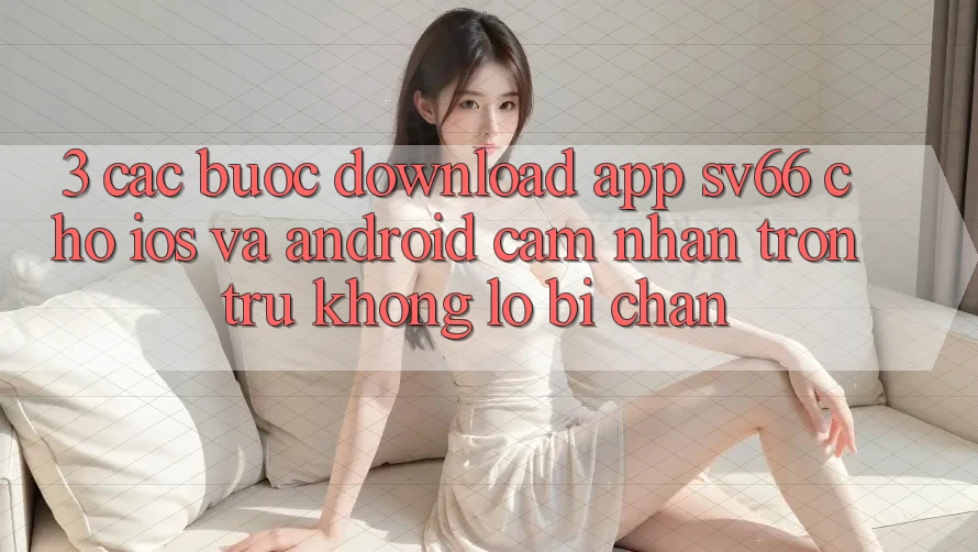 3. Các bước Download App SV66 Cho iOS Và Android - Cảm nhận Trơn tru Không Lo Bị Chặn 3. Các bước Download App SV66 Cho iOS Và Android - Cảm nhận Trơn tru Không Lo Bị Chặn