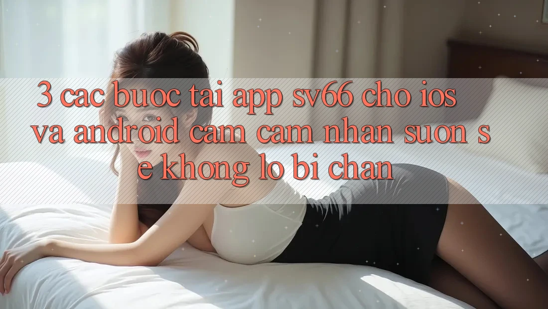3. Các bước Tải App SV66 Cho iOS Và Android - Cảm cảm nhận Suôn sẻ Không Lo Bị Chặn 3. Các bước Tải App SV66 Cho iOS Và Android - Cảm cảm nhận Suôn sẻ Không Lo Bị Chặn