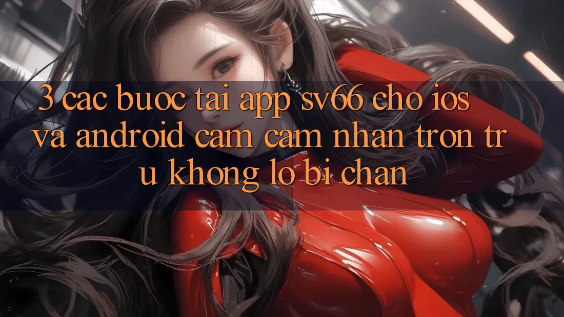 3. Các bước Tải App SV66 Cho iOS Và Android - Cảm cảm nhận Trơn tru Không Lo Bị Chặn 3. Các bước Tải App SV66 Cho iOS Và Android - Cảm cảm nhận Trơn tru Không Lo Bị Chặn