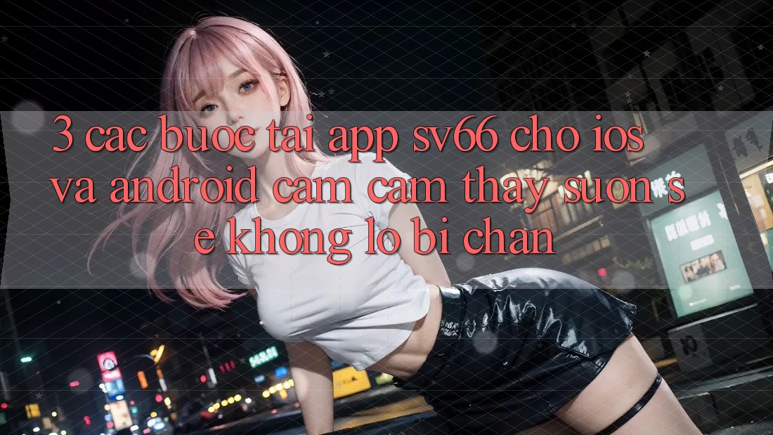 3. Các bước Tải App SV66 Cho iOS Và Android - Cảm cảm thấy Suôn sẻ Không Lo Bị Chặn 3. Các bước Tải App SV66 Cho iOS Và Android - Cảm cảm thấy Suôn sẻ Không Lo Bị Chặn