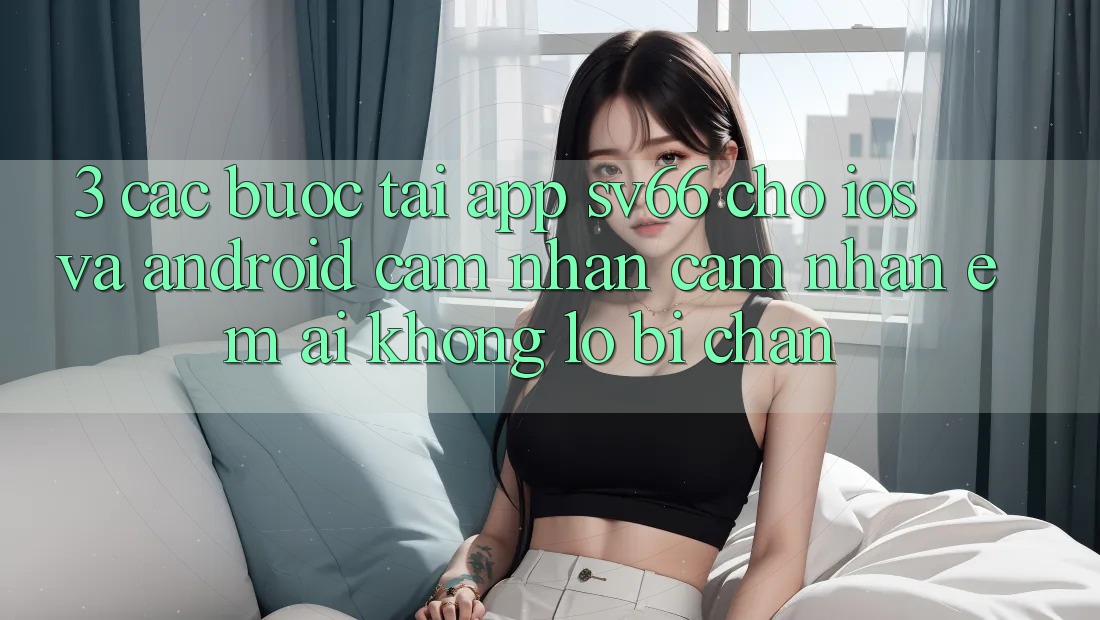 3. Các bước Tải App SV66 Cho iOS Và Android - Cảm nhận cảm nhận Êm ái Không Lo Bị Chặn 3. Các bước Tải App SV66 Cho iOS Và Android - Cảm nhận cảm nhận Êm ái Không Lo Bị Chặn