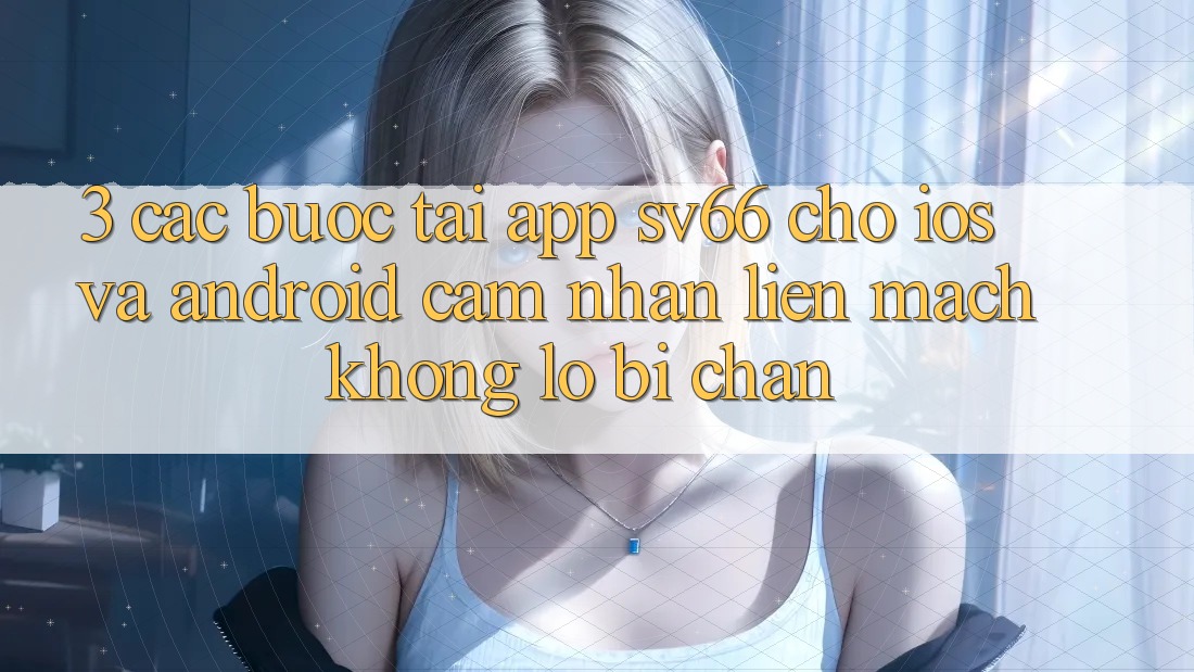 3. Các bước Tải App SV66 Cho iOS Và Android - Cảm nhận Liền mạch Không Lo Bị Chặn 3. Các bước Tải App SV66 Cho iOS Và Android - Cảm nhận Liền mạch Không Lo Bị Chặn