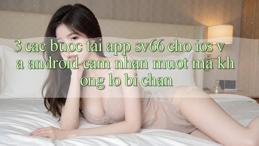 3. Các bước Tải App SV66 Cho iOS Và Android - Cảm nhận Mượt Mà Không Lo Bị Chặn 3. Các bước Tải App SV66 Cho iOS Và Android - Cảm nhận Mượt Mà Không Lo Bị Chặn