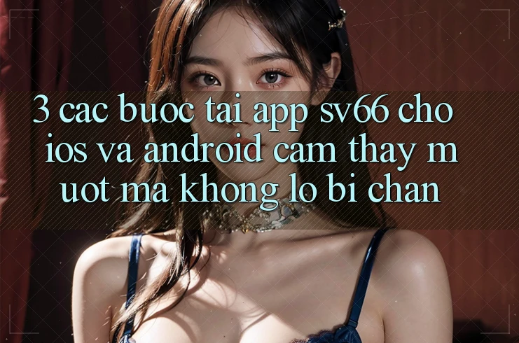 3. Các bước Tải App SV66 Cho iOS Và Android - Cảm thấy Mượt Mà Không Lo Bị Chặn 3. Các bước Tải App SV66 Cho iOS Và Android - Cảm thấy Mượt Mà Không Lo Bị Chặn