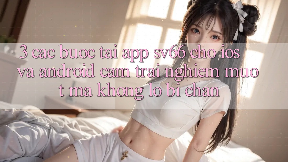 3. Các bước Tải App SV66 Cho iOS Và Android - Cảm trải nghiệm Mượt Mà Không Lo Bị Chặn 3. Các bước Tải App SV66 Cho iOS Và Android - Cảm trải nghiệm Mượt Mà Không Lo Bị Chặn