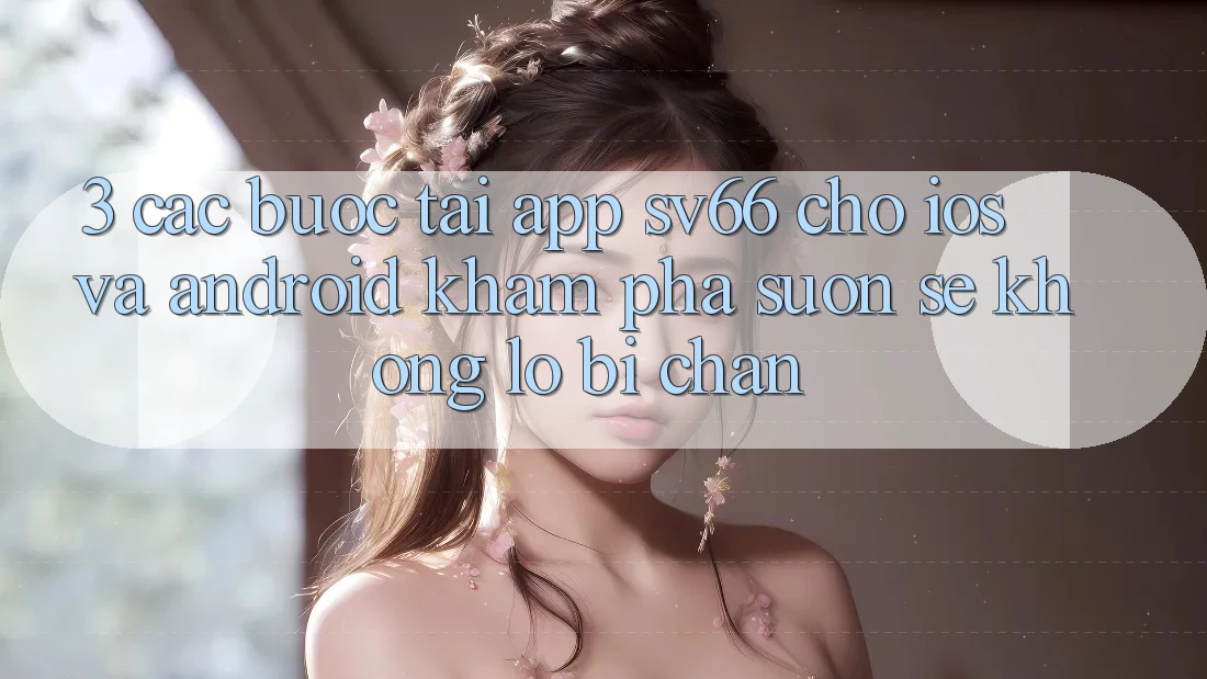 3. Các bước Tải App SV66 Cho iOS Và Android - Khám phá Suôn sẻ Không Lo Bị Chặn 3. Các bước Tải App SV66 Cho iOS Và Android - Khám phá Suôn sẻ Không Lo Bị Chặn
