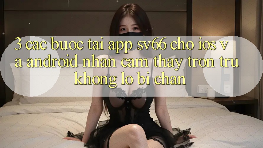 3. Các bước Tải App SV66 Cho iOS Và Android - Nhận cảm thấy Trơn tru Không Lo Bị Chặn 3. Các bước Tải App SV66 Cho iOS Và Android - Nhận cảm thấy Trơn tru Không Lo Bị Chặn