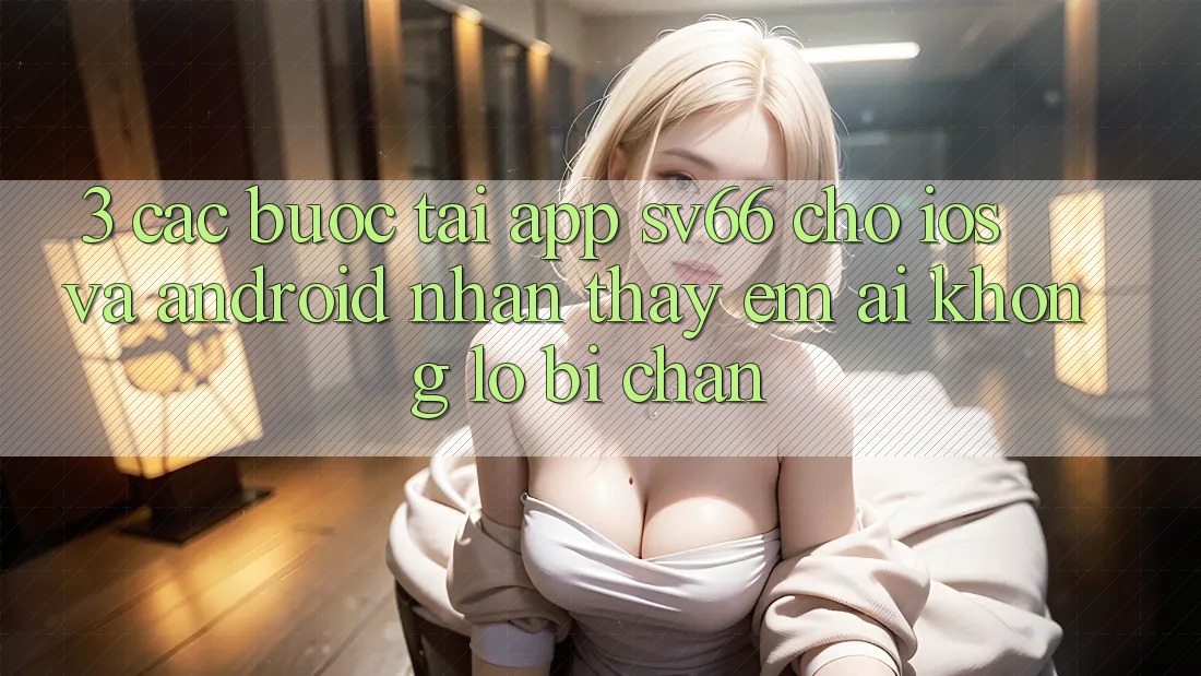 3. Các bước Tải App SV66 Cho iOS Và Android - Nhận thấy Êm ái Không Lo Bị Chặn 3. Các bước Tải App SV66 Cho iOS Và Android - Nhận thấy Êm ái Không Lo Bị Chặn