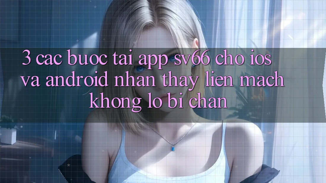 3. Các bước Tải App SV66 Cho iOS Và Android - Nhận thấy Liền mạch Không Lo Bị Chặn 3. Các bước Tải App SV66 Cho iOS Và Android - Nhận thấy Liền mạch Không Lo Bị Chặn