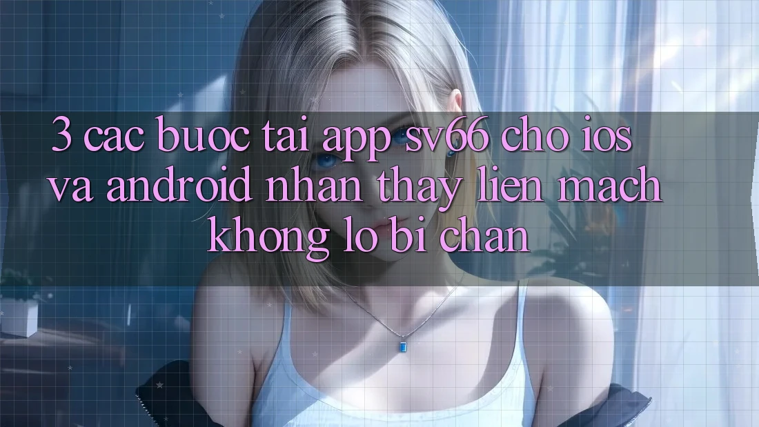 3. Các bước Tải App SV66 Cho iOS Và Android - Nhận thấy Liền mạch Không Lo Bị Chặn 3. Các bước Tải App SV66 Cho iOS Và Android - Nhận thấy Liền mạch Không Lo Bị Chặn