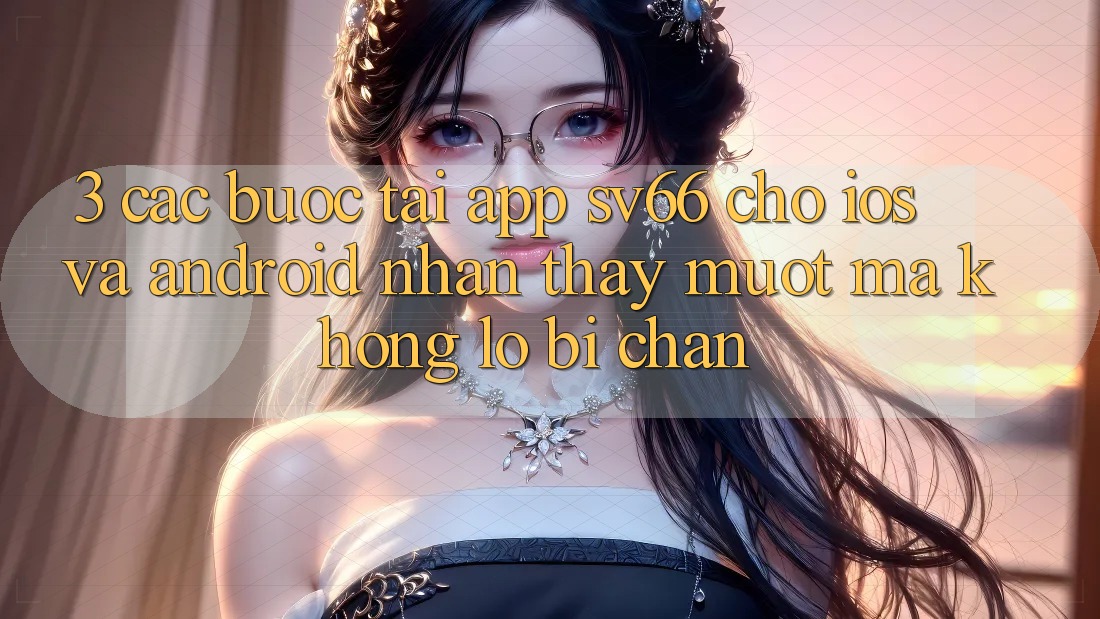 3. Các bước Tải App SV66 Cho iOS Và Android - Nhận thấy Mượt Mà Không Lo Bị Chặn 3. Các bước Tải App SV66 Cho iOS Và Android - Nhận thấy Mượt Mà Không Lo Bị Chặn