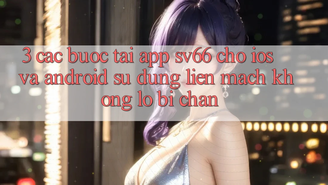 3. Các bước Tải App SV66 Cho iOS Và Android - Sử dụng Liền mạch Không Lo Bị Chặn 3. Các bước Tải App SV66 Cho iOS Và Android - Sử dụng Liền mạch Không Lo Bị Chặn