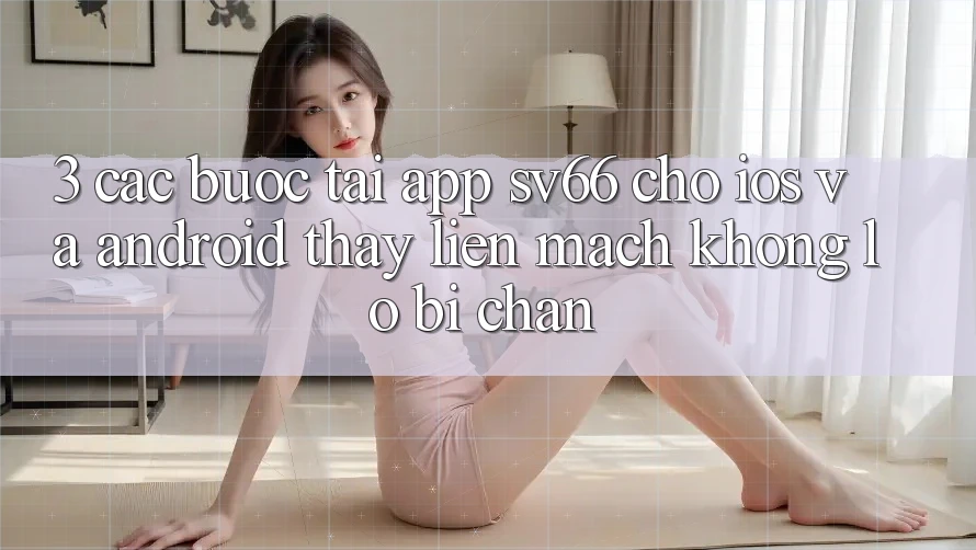3. Các bước Tải App SV66 Cho iOS Và Android - Thấy Liền mạch Không Lo Bị Chặn 3. Các bước Tải App SV66 Cho iOS Và Android - Thấy Liền mạch Không Lo Bị Chặn