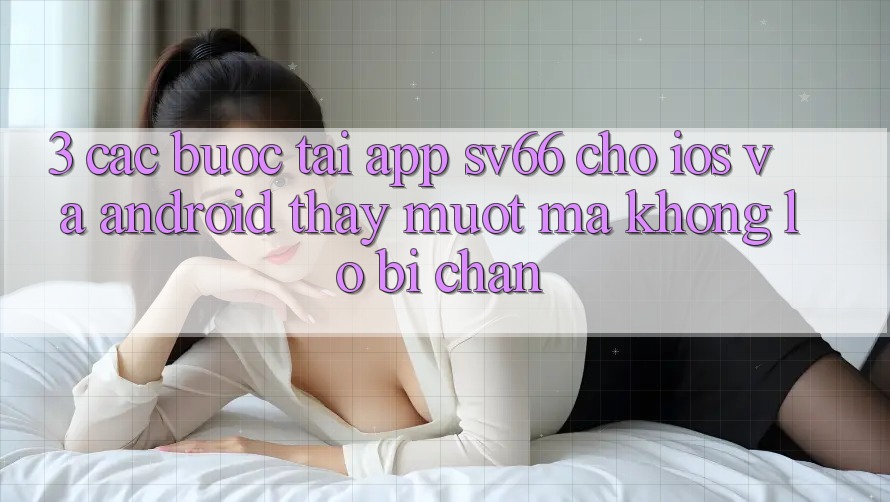3. Các bước Tải App SV66 Cho iOS Và Android - Thấy Mượt mà Không Lo Bị Chặn 3. Các bước Tải App SV66 Cho iOS Và Android - Thấy Mượt mà Không Lo Bị Chặn