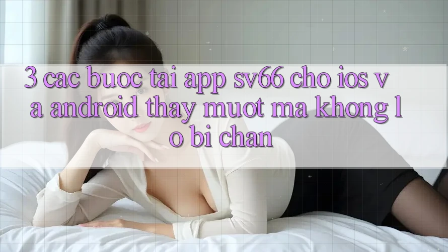 3. Các bước Tải App SV66 Cho iOS Và Android - Thấy Mượt mà Không Lo Bị Chặn 3. Các bước Tải App SV66 Cho iOS Và Android - Thấy Mượt mà Không Lo Bị Chặn