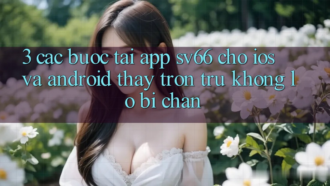 3. Các bước Tải App SV66 Cho iOS Và Android - Thấy Trơn tru Không Lo Bị Chặn 3. Các bước Tải App SV66 Cho iOS Và Android - Thấy Trơn tru Không Lo Bị Chặn