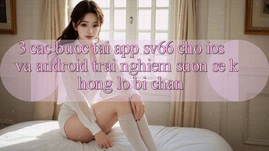 3. Các bước Tải App SV66 Cho iOS Và Android - Trải Nghiệm Suôn sẻ Không Lo Bị Chặn