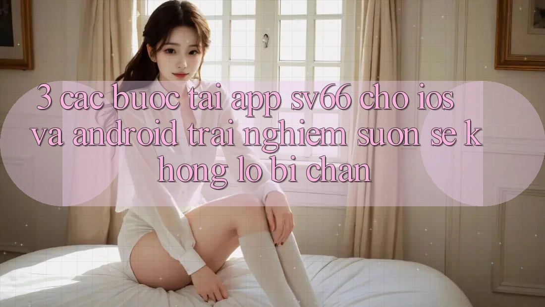 3. Các bước Tải App SV66 Cho iOS Và Android - Trải Nghiệm Suôn sẻ Không Lo Bị Chặn 3. Các bước Tải App SV66 Cho iOS Và Android - Trải Nghiệm Suôn sẻ Không Lo Bị Chặn