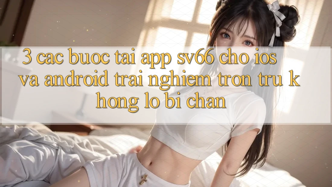 3. Các bước Tải App SV66 Cho iOS Và Android - Trải Nghiệm Trơn tru Không Lo Bị Chặn 3. Các bước Tải App SV66 Cho iOS Và Android - Trải Nghiệm Trơn tru Không Lo Bị Chặn