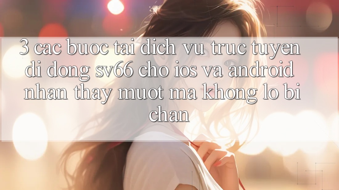 3. Các bước Tải Dịch vụ trực tuyến di động SV66 Cho iOS Và Android - Nhận thấy Mượt Mà Không Lo Bị Chặn 3. Các bước Tải Dịch vụ trực tuyến di động SV66 Cho iOS Và Android - Nhận thấy Mượt Mà Không Lo Bị Chặn