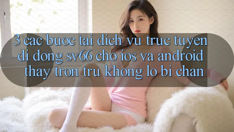 3. Các bước Tải Dịch vụ trực tuyến di động SV66 Cho iOS Và Android - Thấy Trơn tru Không Lo Bị Chặn 3. Các bước Tải Dịch vụ trực tuyến di động SV66 Cho iOS Và Android - Thấy Trơn tru Không Lo Bị Chặn