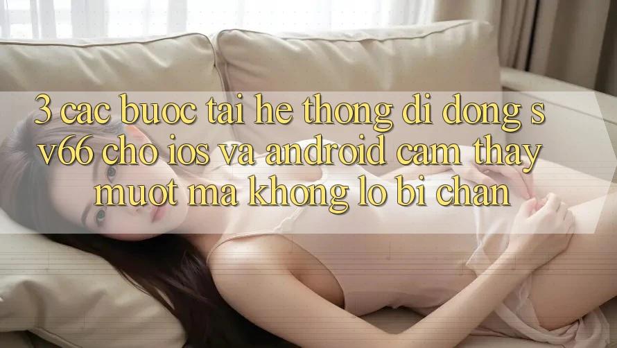 3. Các bước Tải Hệ thống di động SV66 Cho iOS Và Android - Cảm thấy Mượt Mà Không Lo Bị Chặn