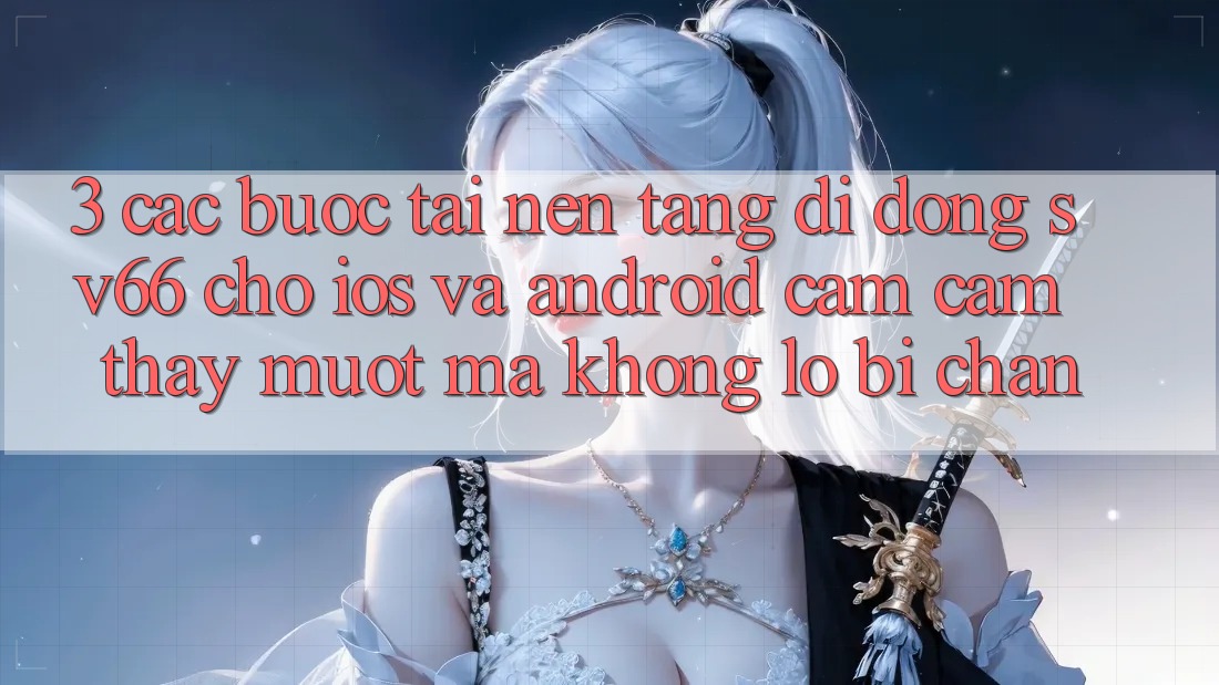 3. Các bước Tải Nền tảng di động SV66 Cho iOS Và Android - Cảm cảm thấy Mượt Mà Không Lo Bị Chặn 3. Các bước Tải Nền tảng di động SV66 Cho iOS Và Android - Cảm cảm thấy Mượt Mà Không Lo Bị Chặn