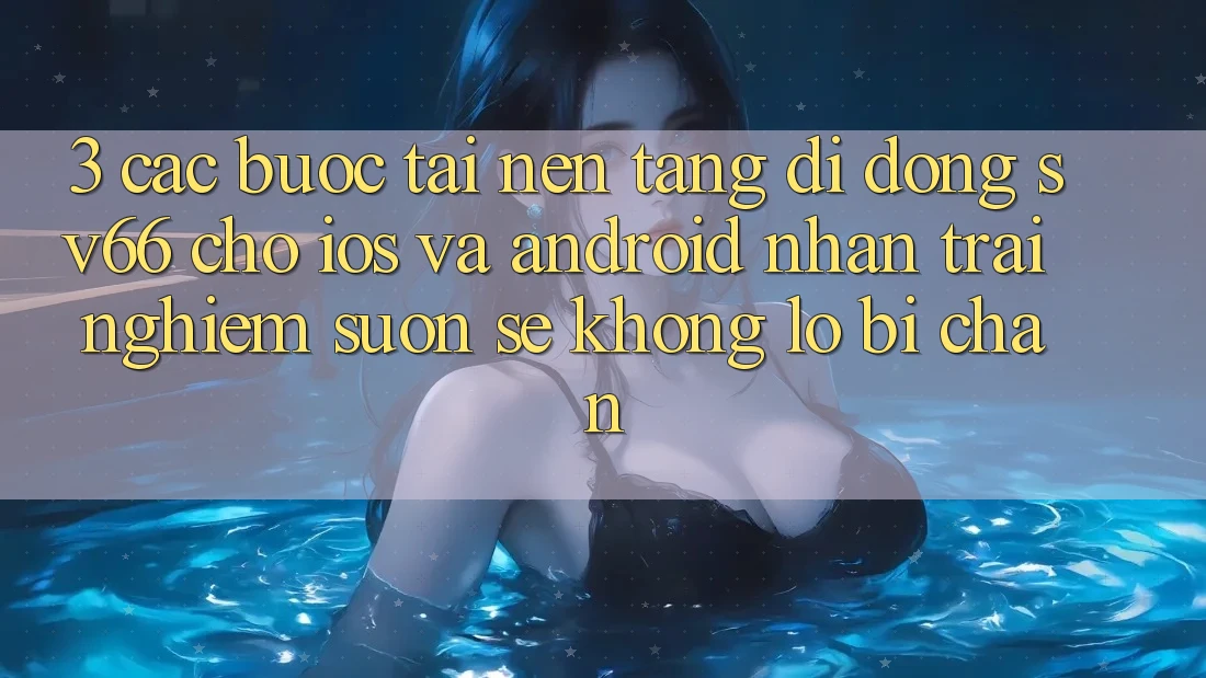 3. Các bước Tải Nền tảng di động SV66 Cho iOS Và Android - Nhận trải nghiệm Suôn sẻ Không Lo Bị Chặn 3. Các bước Tải Nền tảng di động SV66 Cho iOS Và Android - Nhận trải nghiệm Suôn sẻ Không Lo Bị Chặn