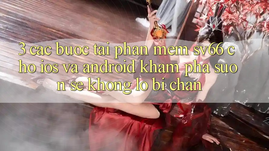 3. Các bước Tải Phần mềm SV66 Cho iOS Và Android - Khám phá Suôn sẻ Không Lo Bị Chặn 3. Các bước Tải Phần mềm SV66 Cho iOS Và Android - Khám phá Suôn sẻ Không Lo Bị Chặn