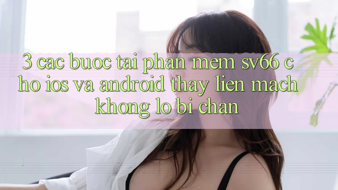 3. Các bước Tải Phần mềm SV66 Cho iOS Và Android - Thấy Liền mạch Không Lo Bị Chặn 3. Các bước Tải Phần mềm SV66 Cho iOS Và Android - Thấy Liền mạch Không Lo Bị Chặn