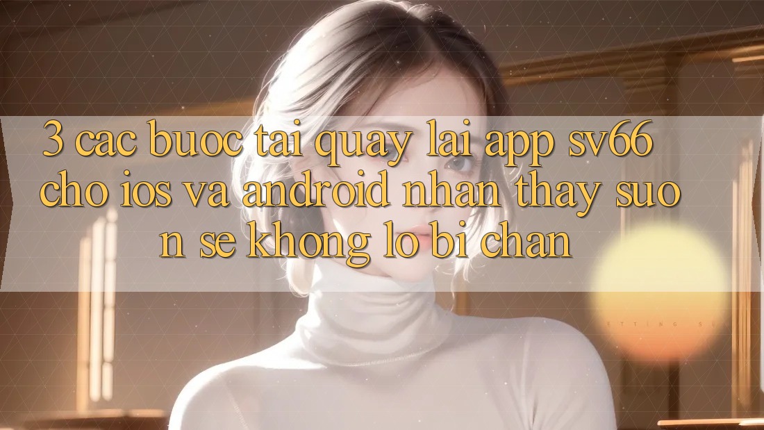 3. Các bước Tải quay lại App SV66 Cho iOS Và Android - Nhận thấy Suôn sẻ Không Lo Bị Chặn 3. Các bước Tải quay lại App SV66 Cho iOS Và Android - Nhận thấy Suôn sẻ Không Lo Bị Chặn